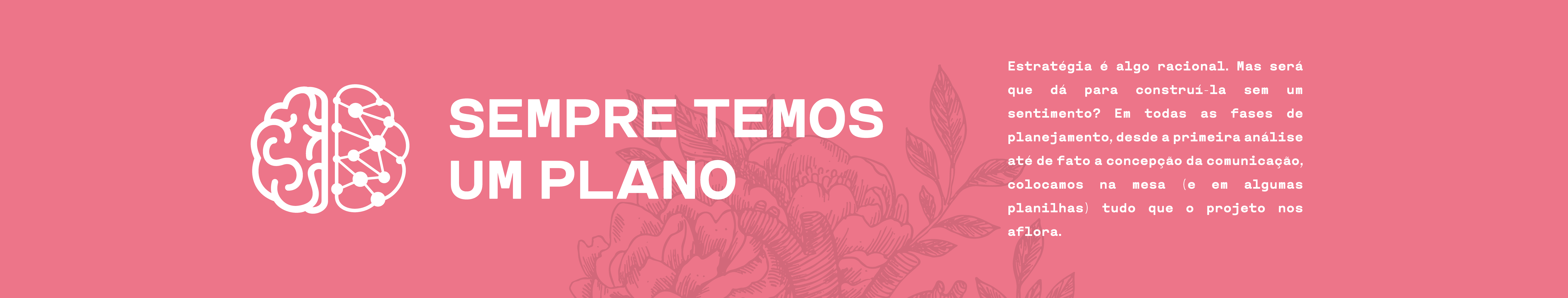 Sempre temos um plano. Estratégia é algo racional. Mas será que dá para construi-la sem um sentimento? Em todas as fases de planejamento, desde a primeira análise até de fato a concepção da comunicação, colocamos na mesa (e em algumas planilhas) que o projeto nos aflora.